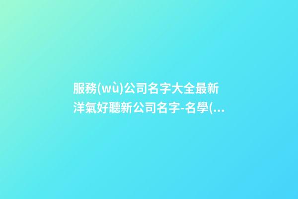 服務(wù)公司名字大全最新 洋氣好聽新公司名字-名學(xué)網(wǎng)